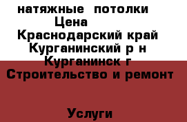 натяжные  потолки  › Цена ­ 280 - Краснодарский край, Курганинский р-н, Курганинск г. Строительство и ремонт » Услуги   . Краснодарский край